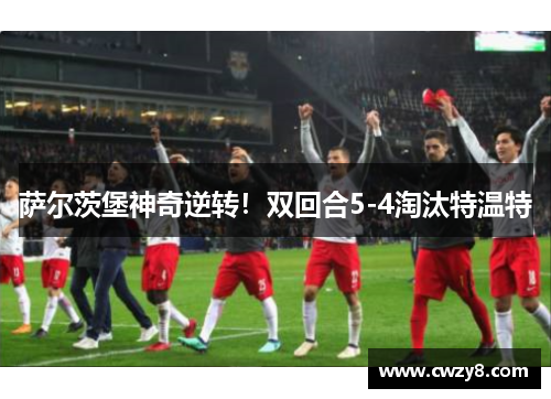 萨尔茨堡神奇逆转！双回合5-4淘汰特温特