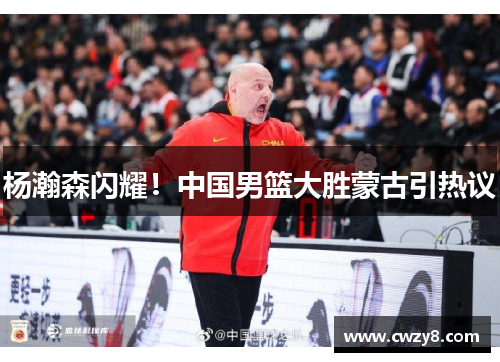 杨瀚森闪耀!中国男篮大胜蒙古引热议